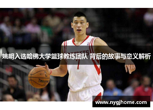 姚明入选哈佛大学篮球教练团队 背后的故事与意义解析