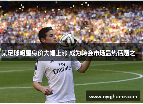 某足球明星身价大幅上涨 成为转会市场最热话题之一