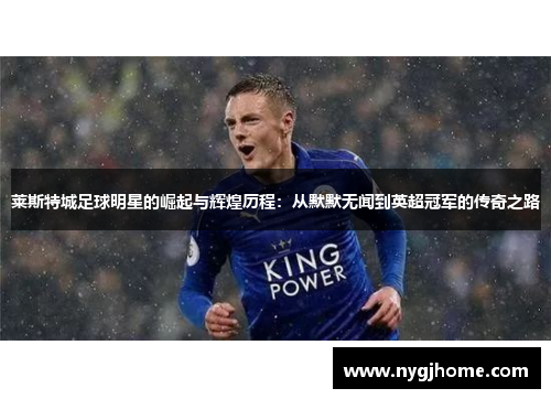 莱斯特城足球明星的崛起与辉煌历程：从默默无闻到英超冠军的传奇之路