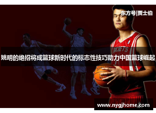 姚明的绝招将成篮球新时代的标志性技巧助力中国篮球崛起