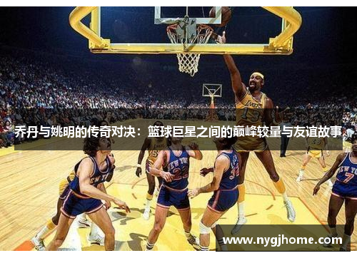 乔丹与姚明的传奇对决：篮球巨星之间的巅峰较量与友谊故事