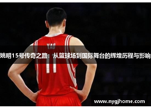 姚明15号传奇之路：从篮球场到国际舞台的辉煌历程与影响