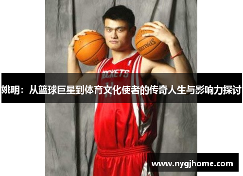 姚明：从篮球巨星到体育文化使者的传奇人生与影响力探讨