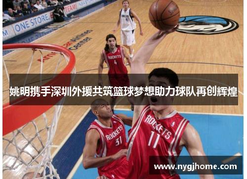 姚明携手深圳外援共筑篮球梦想助力球队再创辉煌