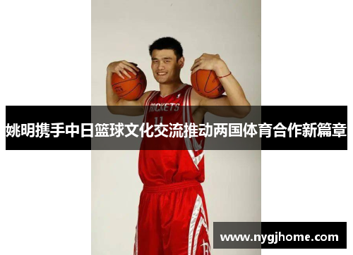 姚明携手中日篮球文化交流推动两国体育合作新篇章