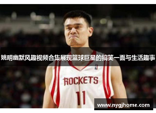 姚明幽默风趣视频合集展现篮球巨星的搞笑一面与生活趣事