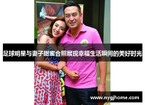 足球明星与妻子甜蜜合照展现幸福生活瞬间的美好时光
