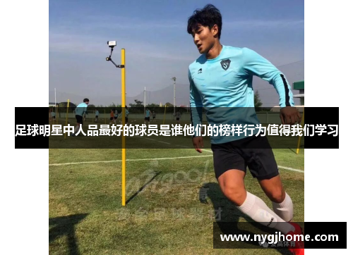 足球明星中人品最好的球员是谁他们的榜样行为值得我们学习