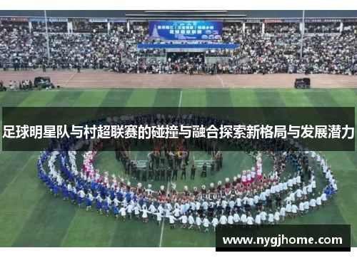 足球明星队与村超联赛的碰撞与融合探索新格局与发展潜力