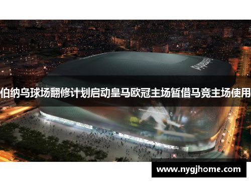 伯纳乌球场翻修计划启动皇马欧冠主场暂借马竞主场使用