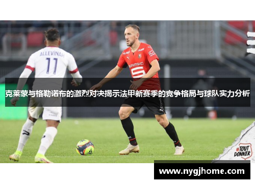 克莱蒙与格勒诺布的激烈对决揭示法甲新赛季的竞争格局与球队实力分析