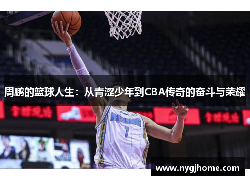 周鹏的篮球人生：从青涩少年到CBA传奇的奋斗与荣耀