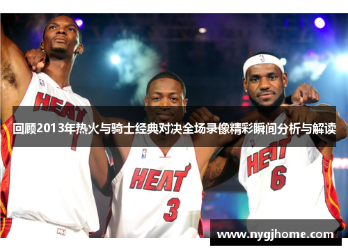 回顾2013年热火与骑士经典对决全场录像精彩瞬间分析与解读
