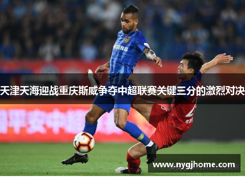 天津天海迎战重庆斯威争夺中超联赛关键三分的激烈对决