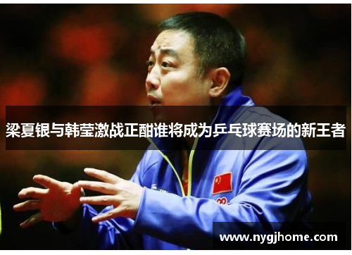 梁夏银与韩莹激战正酣谁将成为乒乓球赛场的新王者