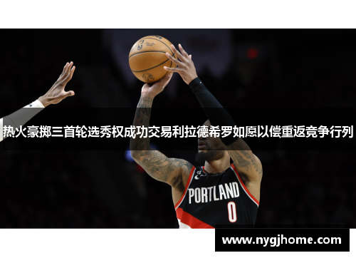 热火豪掷三首轮选秀权成功交易利拉德希罗如愿以偿重返竞争行列