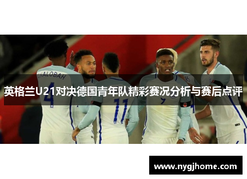 英格兰U21对决德国青年队精彩赛况分析与赛后点评