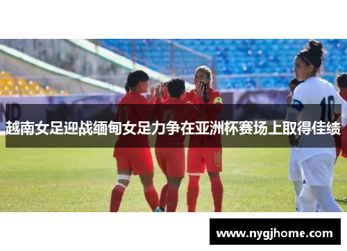 越南女足迎战缅甸女足力争在亚洲杯赛场上取得佳绩
